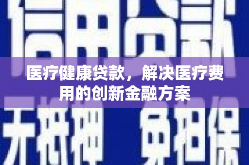 贡觉医疗健康贷款，解决医疗费用的创新金融方案