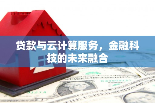 贡觉贷款与云计算服务，金融科技的未来融合
