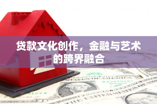 贡觉贷款文化创作，金融与艺术的跨界融合