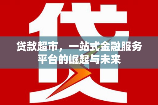 贡觉贷款超市，一站式金融服务平台的崛起与未来