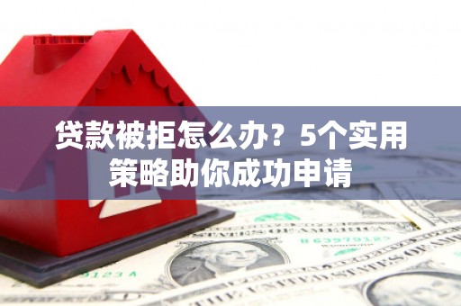 贡觉贷款被拒怎么办？5个实用策略助你成功申请