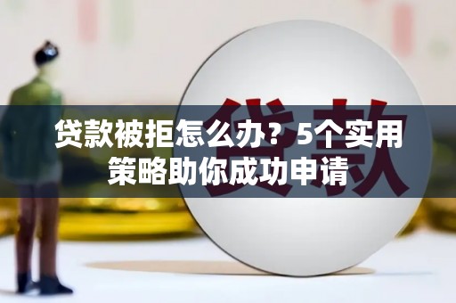 贡觉贷款被拒怎么办？5个实用策略助你成功申请