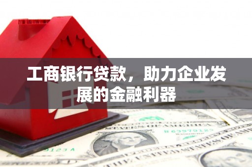 贡觉工商银行贷款，助力企业发展的金融利器
